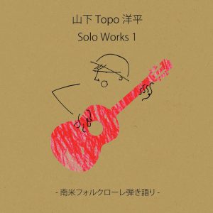 山下Topo洋平「Solo Works1 - 南米フォルクローレ弾き語り -」